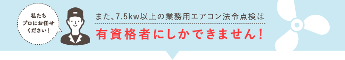 「私たちプロにお任せ下さい！」また、7.5kw以上の業務用エアコン法令点検は有資格者にしかできません！