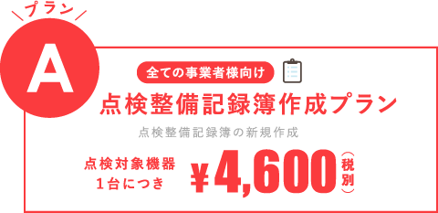 [全ての事業者様向け]プランA：点検整備記録簿作成プラン（点検整備記録簿の新規作成）点検対象機器1台に付き4,600円(税別)