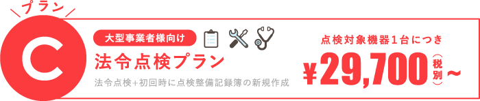 [大型事業者様向け]プランC：法令点検プラン（法令点検＋初回時に点検整備記録簿の新規作成）点検対象機器1台に付き29,700円(税別)