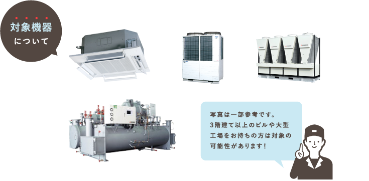 対象機器：写真は一部参考です。3階建て以上のビルや大型工場をお持ちの方は対象の可能性があります！